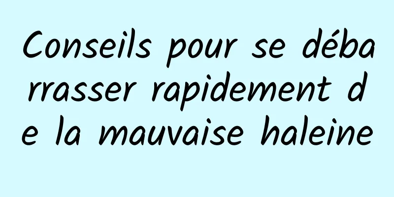 Conseils pour se débarrasser rapidement de la mauvaise haleine