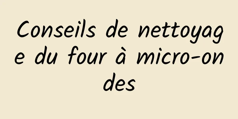 Conseils de nettoyage du four à micro-ondes