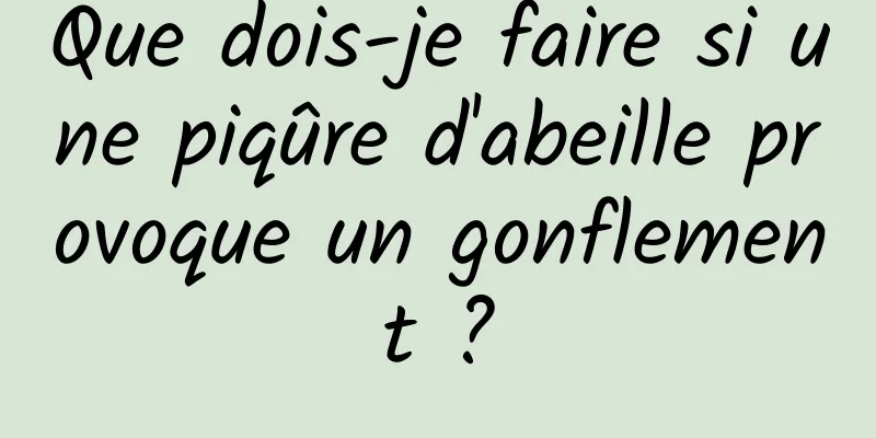 Que dois-je faire si une piqûre d'abeille provoque un gonflement ?