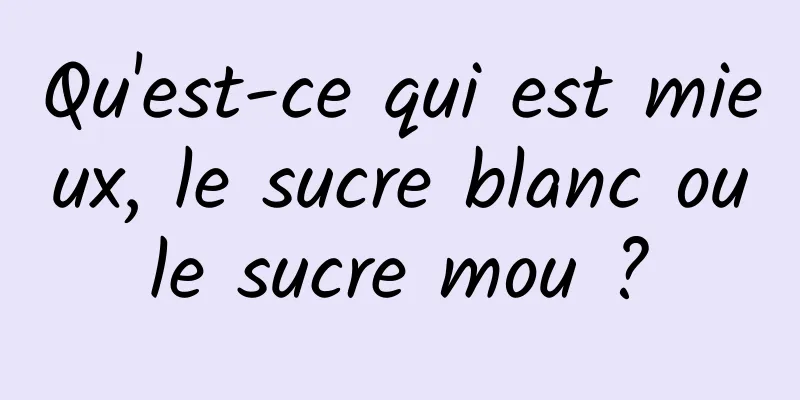 Qu'est-ce qui est mieux, le sucre blanc ou le sucre mou ? 