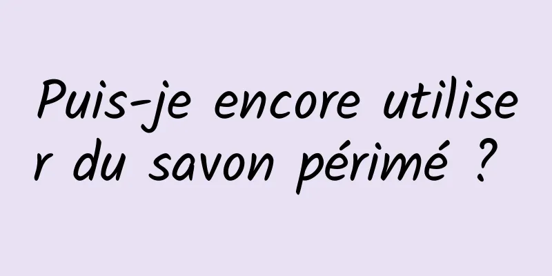 Puis-je encore utiliser du savon périmé ? 