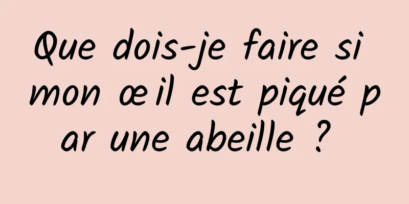 Que dois-je faire si mon œil est piqué par une abeille ? 