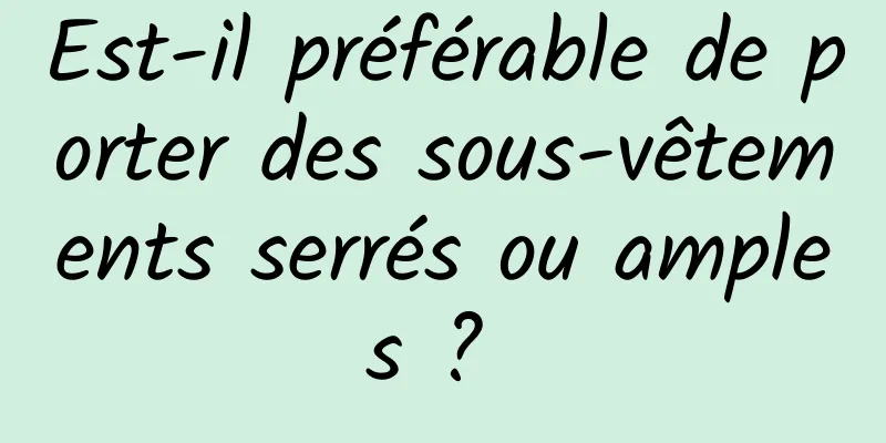 Est-il préférable de porter des sous-vêtements serrés ou amples ? 