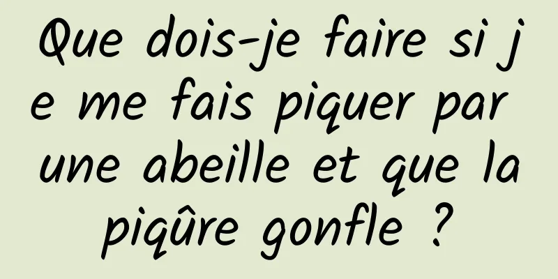 Que dois-je faire si je me fais piquer par une abeille et que la piqûre gonfle ? 