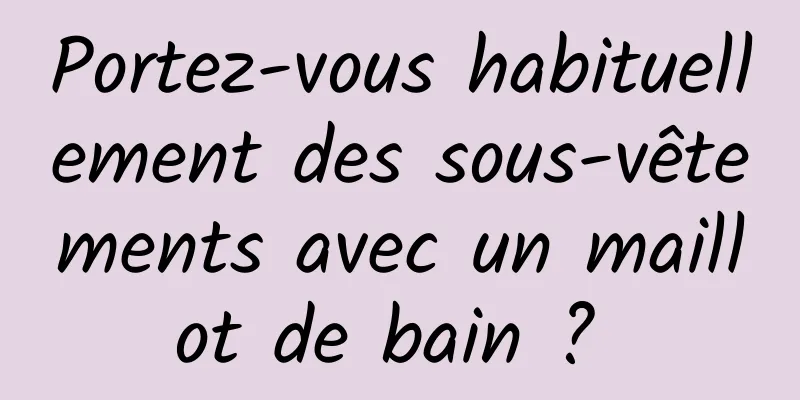 Portez-vous habituellement des sous-vêtements avec un maillot de bain ? 