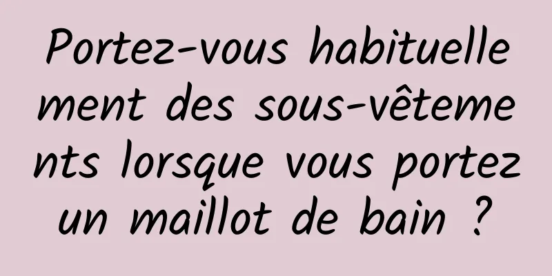 Portez-vous habituellement des sous-vêtements lorsque vous portez un maillot de bain ? 