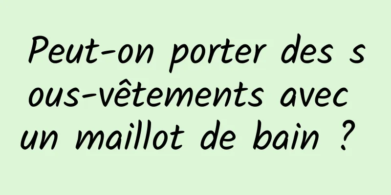 Peut-on porter des sous-vêtements avec un maillot de bain ? 