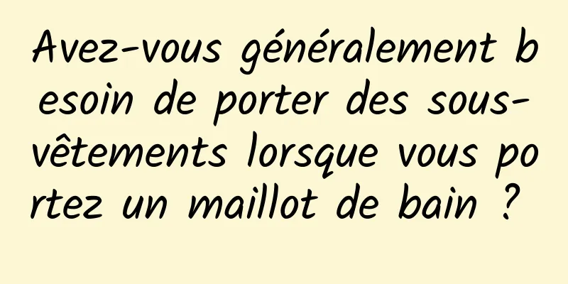 Avez-vous généralement besoin de porter des sous-vêtements lorsque vous portez un maillot de bain ? 