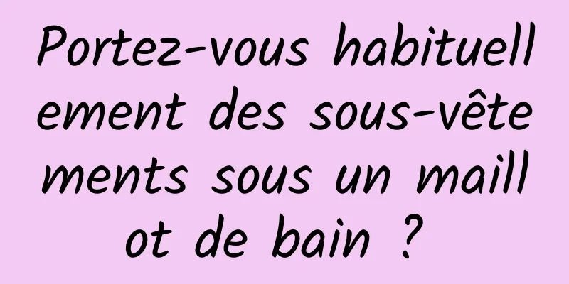 Portez-vous habituellement des sous-vêtements sous un maillot de bain ? 