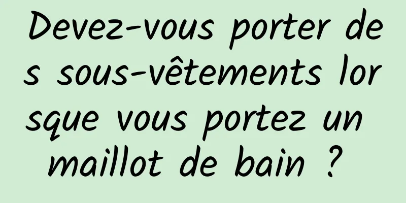 Devez-vous porter des sous-vêtements lorsque vous portez un maillot de bain ? 