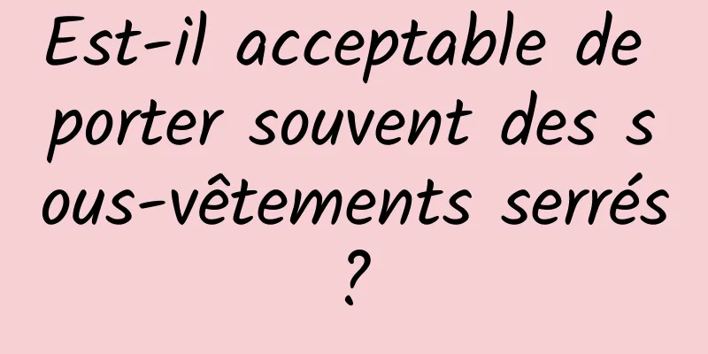 Est-il acceptable de porter souvent des sous-vêtements serrés ? 