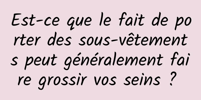 Est-ce que le fait de porter des sous-vêtements peut généralement faire grossir vos seins ? 