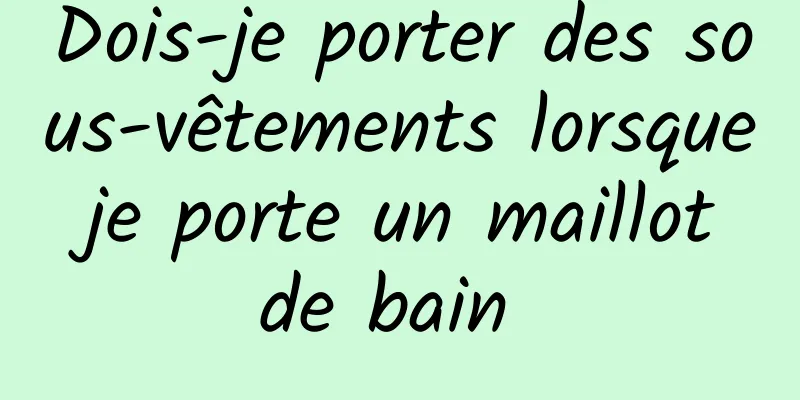 Dois-je porter des sous-vêtements lorsque je porte un maillot de bain 