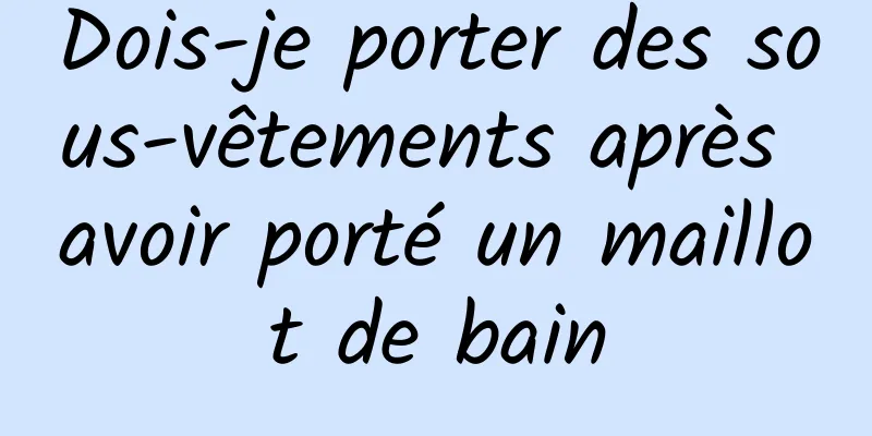 Dois-je porter des sous-vêtements après avoir porté un maillot de bain