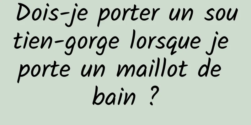 Dois-je porter un soutien-gorge lorsque je porte un maillot de bain ?