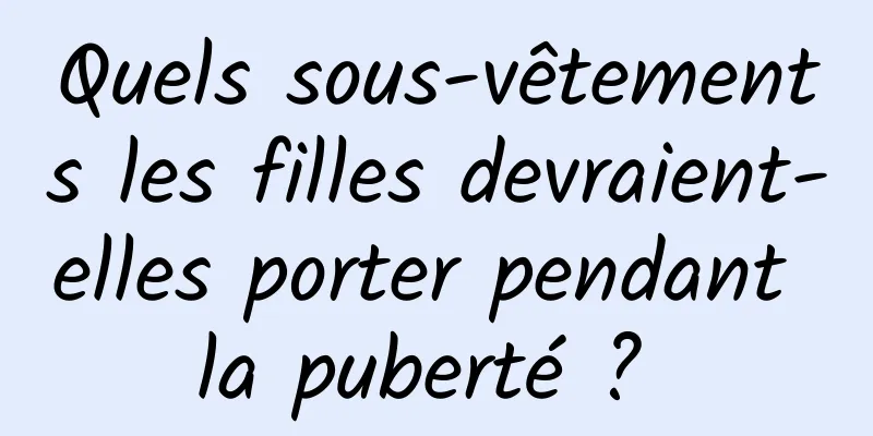 Quels sous-vêtements les filles devraient-elles porter pendant la puberté ? 