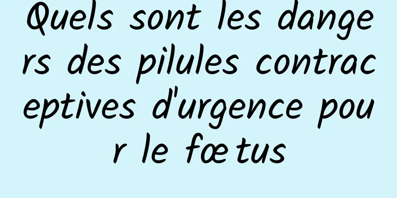 Quels sont les dangers des pilules contraceptives d'urgence pour le fœtus