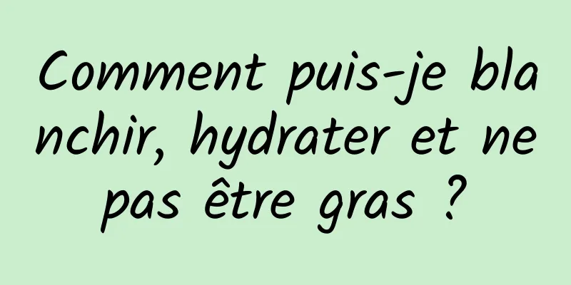 Comment puis-je blanchir, hydrater et ne pas être gras ? 