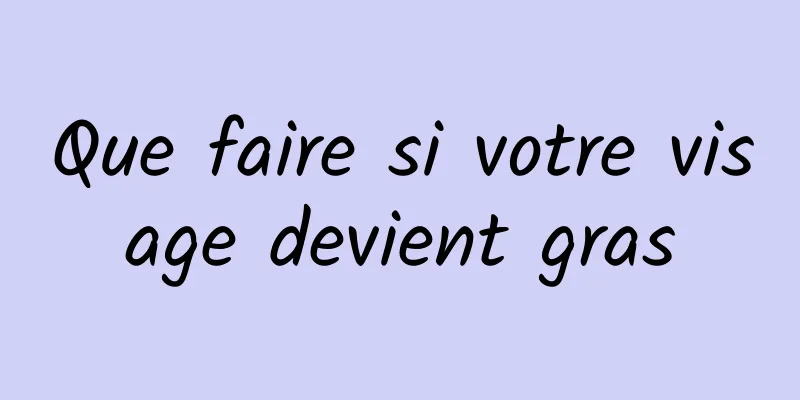 Que faire si votre visage devient gras