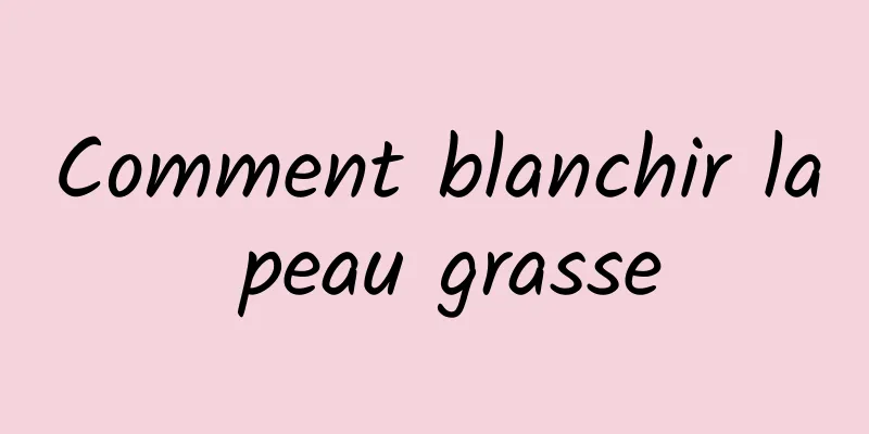 Comment blanchir la peau grasse