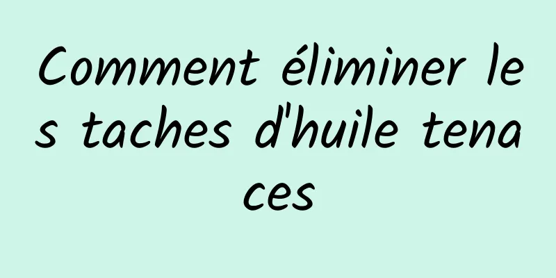 Comment éliminer les taches d'huile tenaces