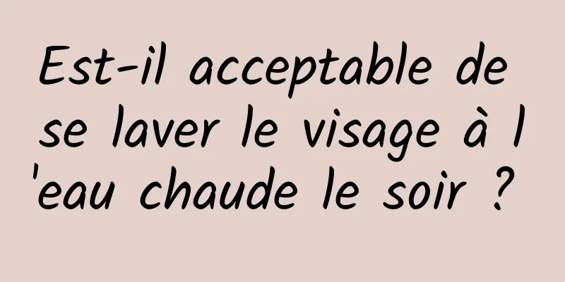 Est-il acceptable de se laver le visage à l'eau chaude le soir ? 