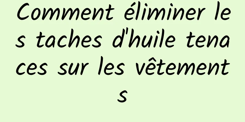 Comment éliminer les taches d'huile tenaces sur les vêtements