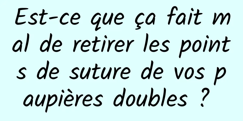 Est-ce que ça fait mal de retirer les points de suture de vos paupières doubles ? 