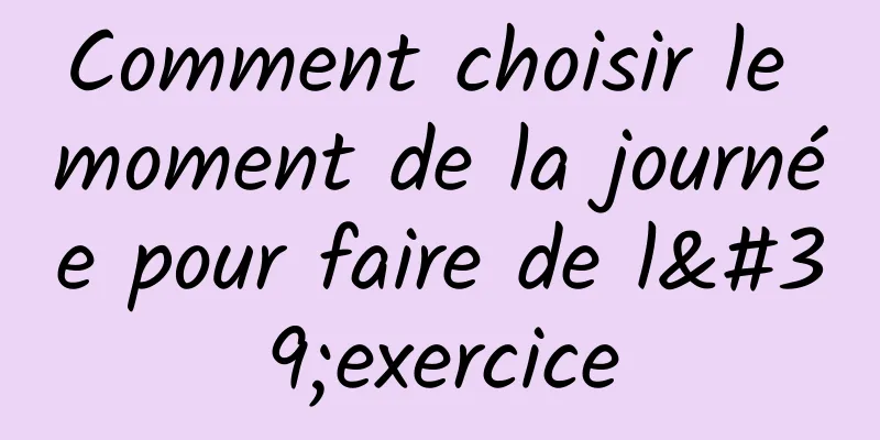 Comment choisir le moment de la journée pour faire de l'exercice