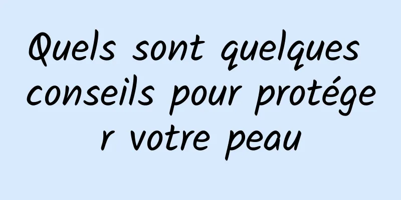 Quels sont quelques conseils pour protéger votre peau