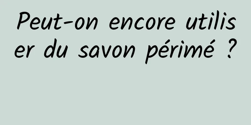 Peut-on encore utiliser du savon périmé ? 