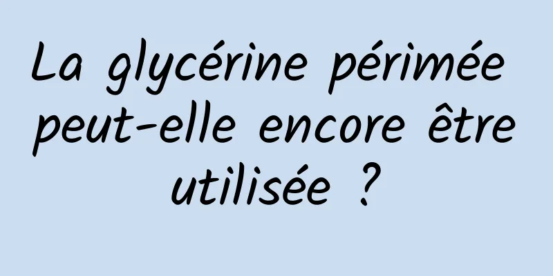 La glycérine périmée peut-elle encore être utilisée ? 