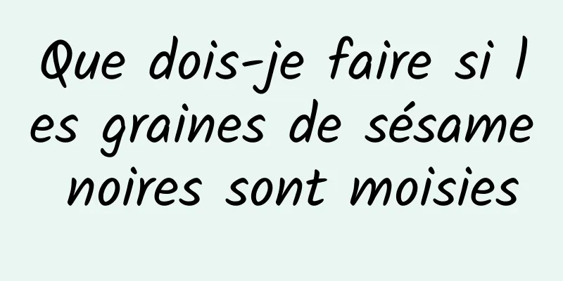 Que dois-je faire si les graines de sésame noires sont moisies