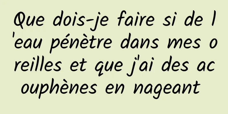 Que dois-je faire si de l'eau pénètre dans mes oreilles et que j'ai des acouphènes en nageant 