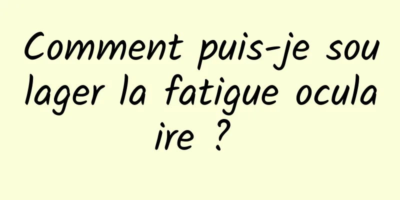 Comment puis-je soulager la fatigue oculaire ? 