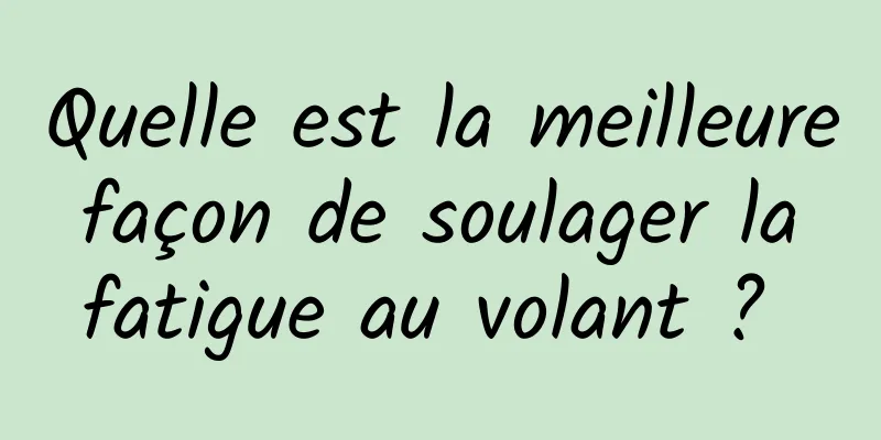 Quelle est la meilleure façon de soulager la fatigue au volant ? 