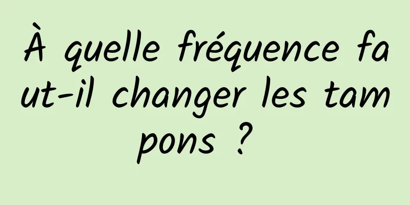 À quelle fréquence faut-il changer les tampons ? 