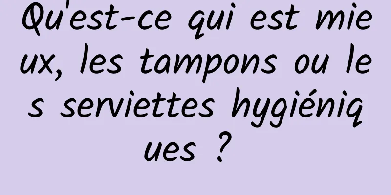 Qu'est-ce qui est mieux, les tampons ou les serviettes hygiéniques ? 