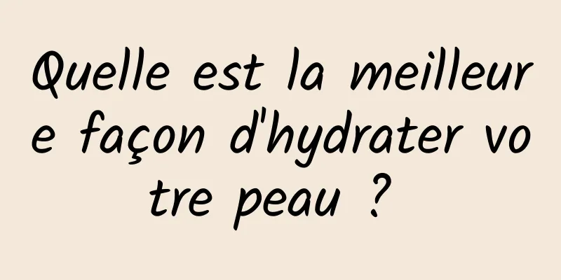 Quelle est la meilleure façon d'hydrater votre peau ? 