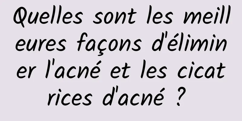 Quelles sont les meilleures façons d'éliminer l'acné et les cicatrices d'acné ? 