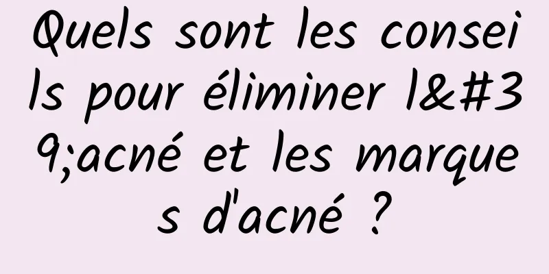 Quels sont les conseils pour éliminer l'acné et les marques d'acné ?