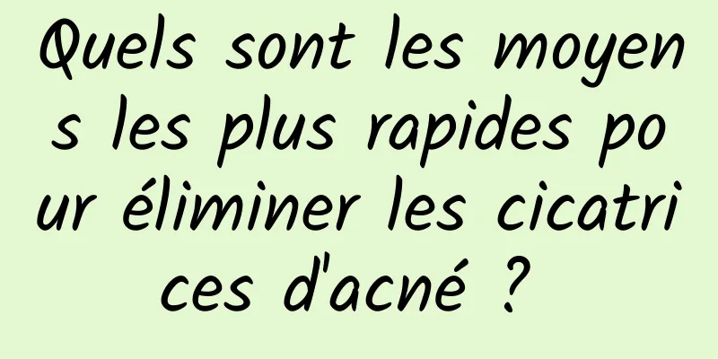 Quels sont les moyens les plus rapides pour éliminer les cicatrices d'acné ? 