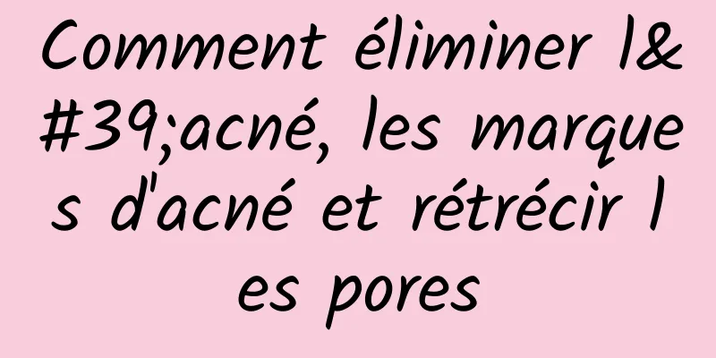 Comment éliminer l'acné, les marques d'acné et rétrécir les pores