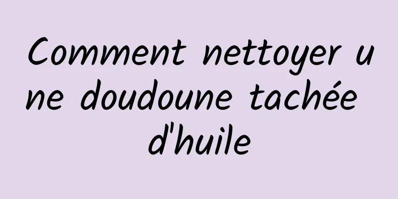 Comment nettoyer une doudoune tachée d'huile