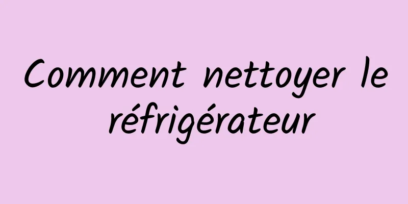 Comment nettoyer le réfrigérateur