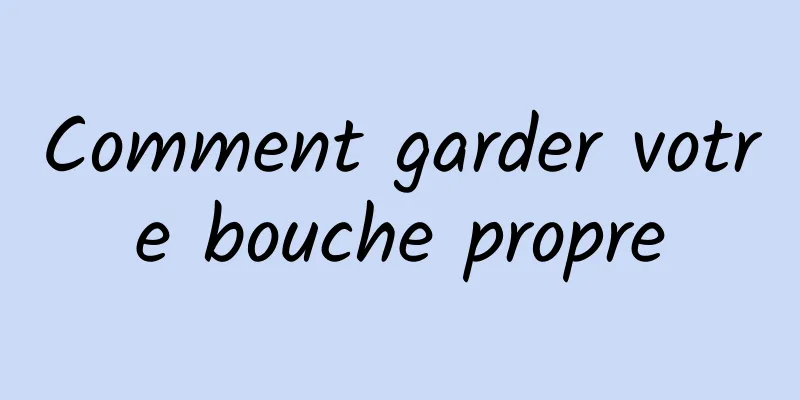 Comment garder votre bouche propre