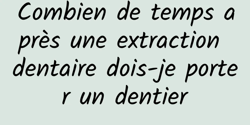 Combien de temps après une extraction dentaire dois-je porter un dentier