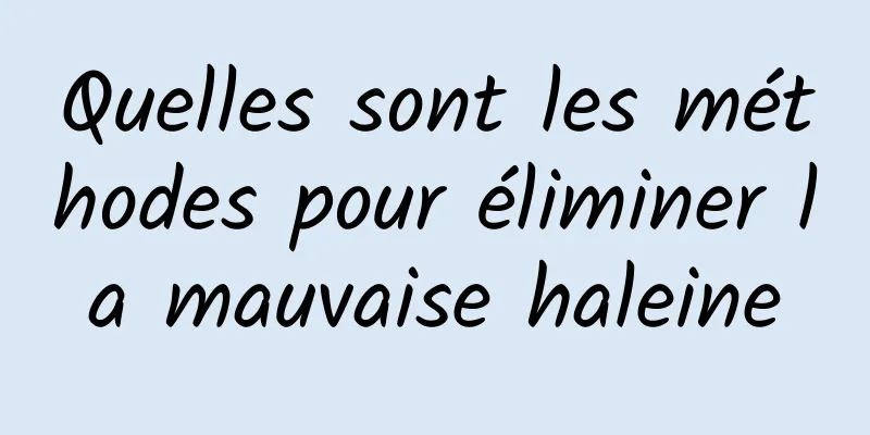 Quelles sont les méthodes pour éliminer la mauvaise haleine