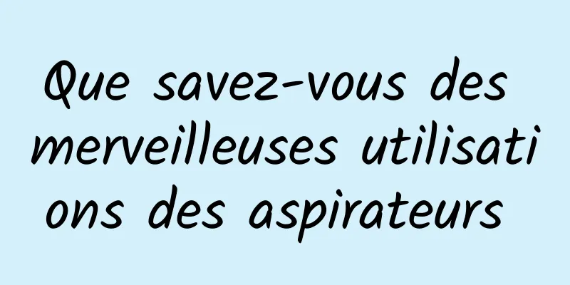 Que savez-vous des merveilleuses utilisations des aspirateurs 