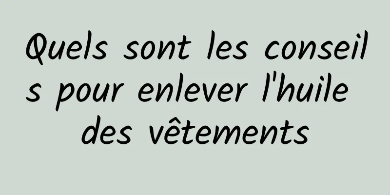 Quels sont les conseils pour enlever l'huile des vêtements